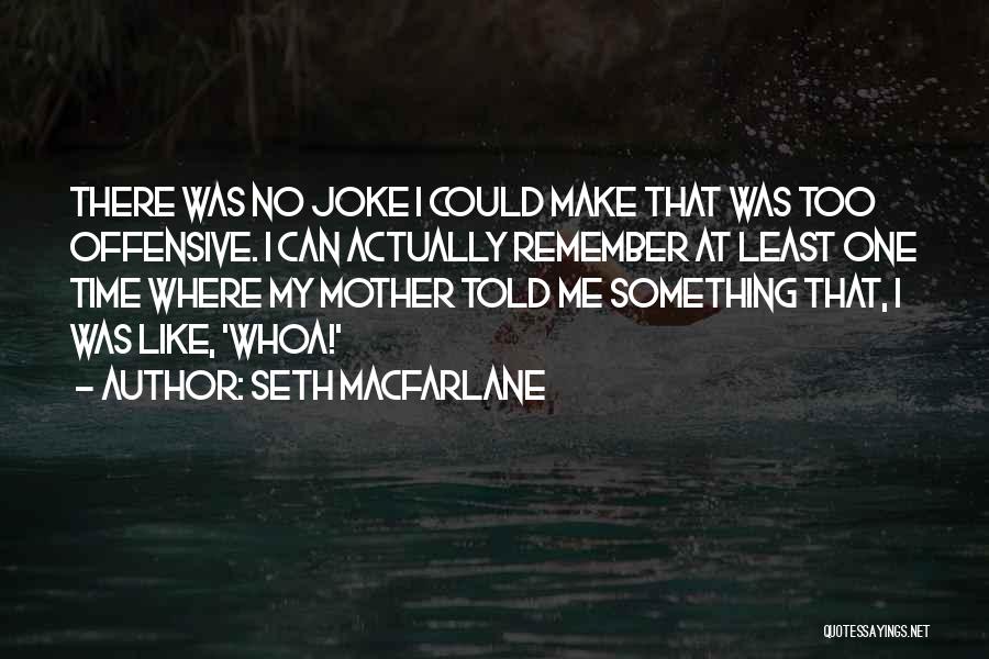 Seth MacFarlane Quotes: There Was No Joke I Could Make That Was Too Offensive. I Can Actually Remember At Least One Time Where