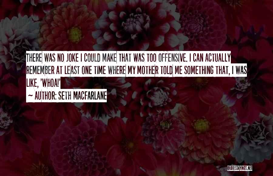 Seth MacFarlane Quotes: There Was No Joke I Could Make That Was Too Offensive. I Can Actually Remember At Least One Time Where