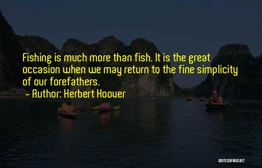 Herbert Hoover Quotes: Fishing Is Much More Than Fish. It Is The Great Occasion When We May Return To The Fine Simplicity Of