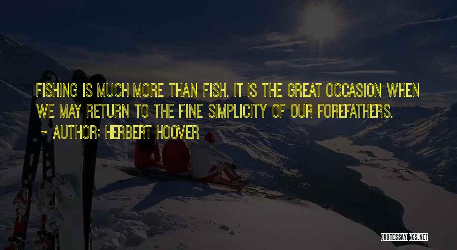 Herbert Hoover Quotes: Fishing Is Much More Than Fish. It Is The Great Occasion When We May Return To The Fine Simplicity Of