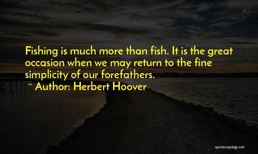 Herbert Hoover Quotes: Fishing Is Much More Than Fish. It Is The Great Occasion When We May Return To The Fine Simplicity Of