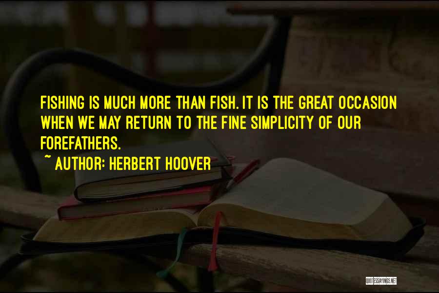 Herbert Hoover Quotes: Fishing Is Much More Than Fish. It Is The Great Occasion When We May Return To The Fine Simplicity Of