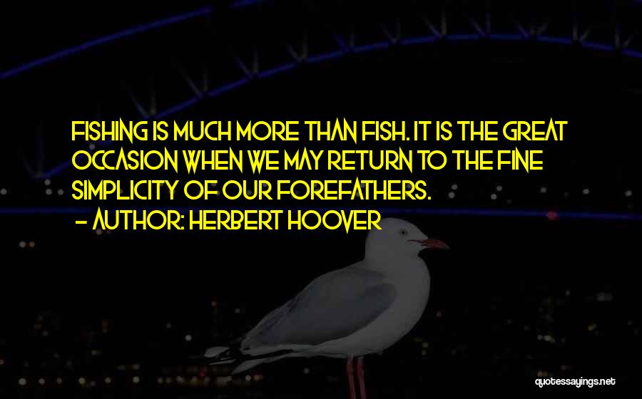 Herbert Hoover Quotes: Fishing Is Much More Than Fish. It Is The Great Occasion When We May Return To The Fine Simplicity Of