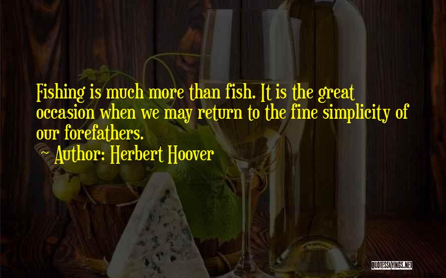 Herbert Hoover Quotes: Fishing Is Much More Than Fish. It Is The Great Occasion When We May Return To The Fine Simplicity Of