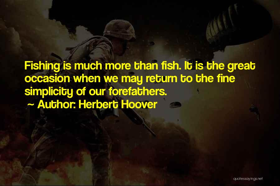 Herbert Hoover Quotes: Fishing Is Much More Than Fish. It Is The Great Occasion When We May Return To The Fine Simplicity Of