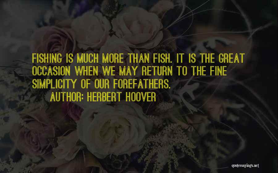 Herbert Hoover Quotes: Fishing Is Much More Than Fish. It Is The Great Occasion When We May Return To The Fine Simplicity Of