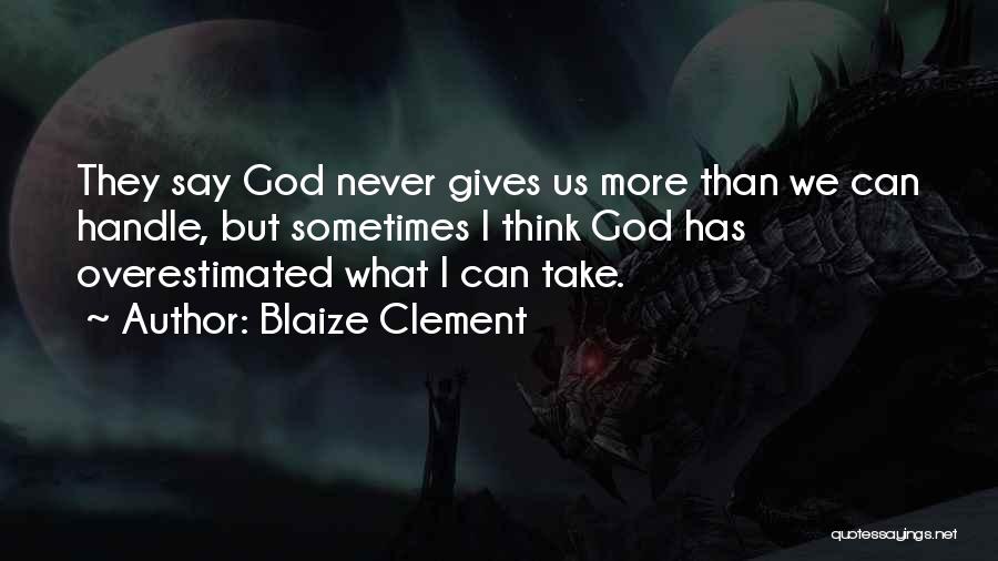 Blaize Clement Quotes: They Say God Never Gives Us More Than We Can Handle, But Sometimes I Think God Has Overestimated What I