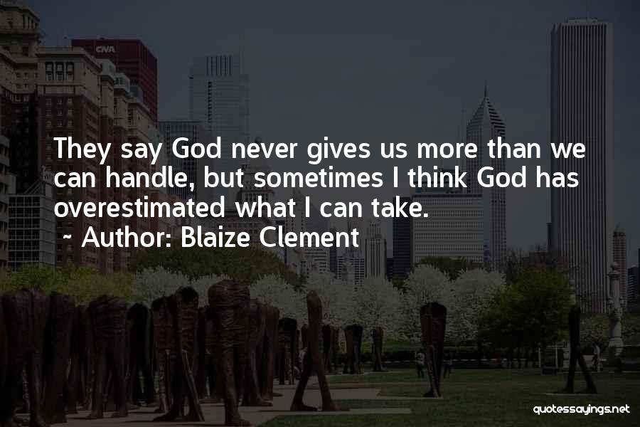 Blaize Clement Quotes: They Say God Never Gives Us More Than We Can Handle, But Sometimes I Think God Has Overestimated What I