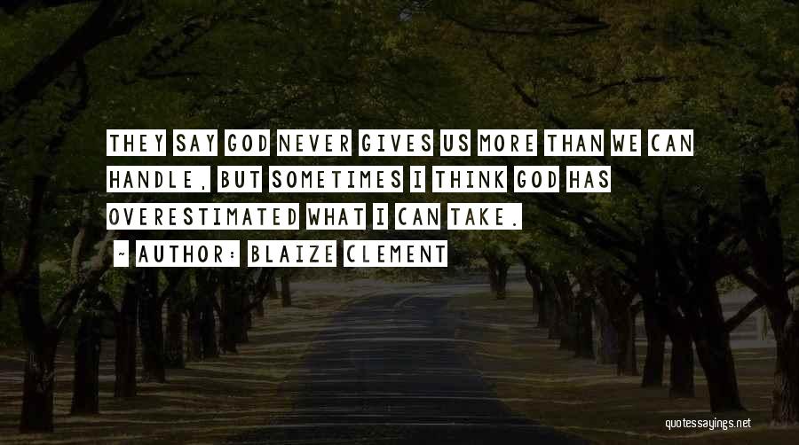 Blaize Clement Quotes: They Say God Never Gives Us More Than We Can Handle, But Sometimes I Think God Has Overestimated What I