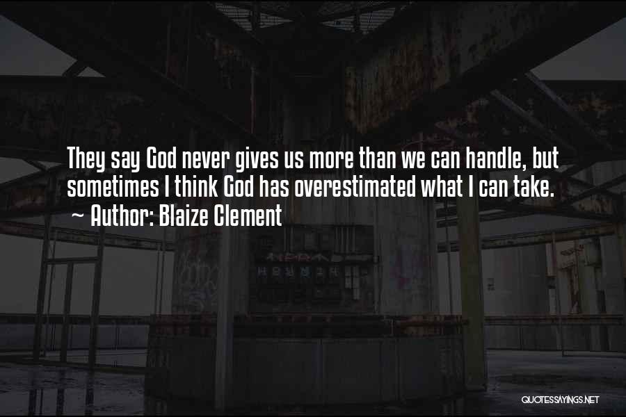 Blaize Clement Quotes: They Say God Never Gives Us More Than We Can Handle, But Sometimes I Think God Has Overestimated What I