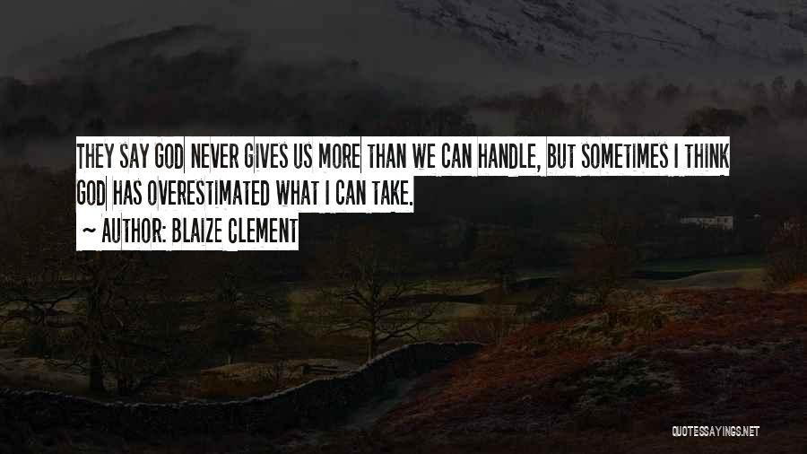 Blaize Clement Quotes: They Say God Never Gives Us More Than We Can Handle, But Sometimes I Think God Has Overestimated What I