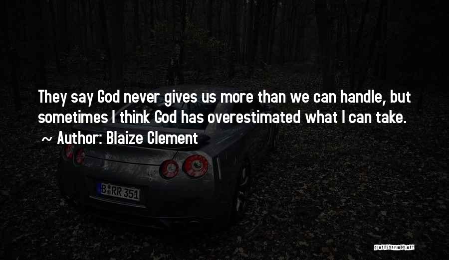 Blaize Clement Quotes: They Say God Never Gives Us More Than We Can Handle, But Sometimes I Think God Has Overestimated What I