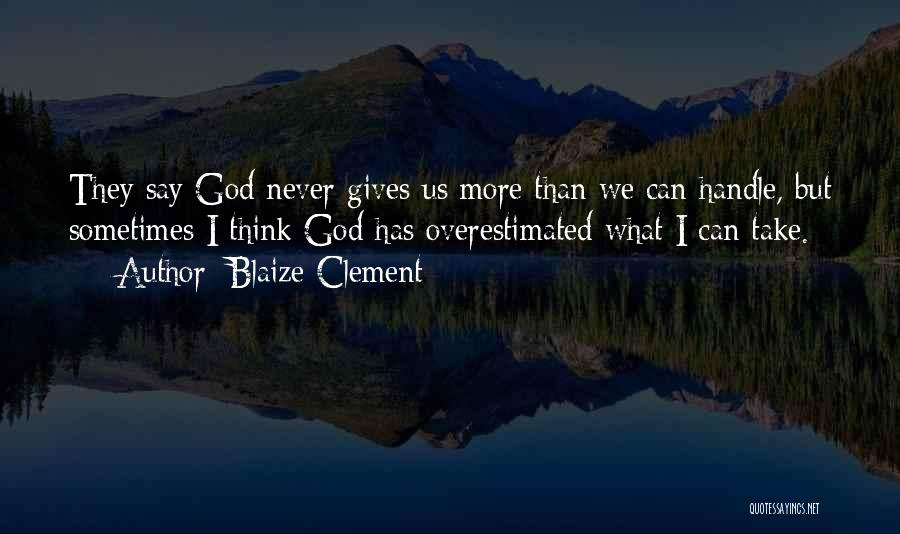 Blaize Clement Quotes: They Say God Never Gives Us More Than We Can Handle, But Sometimes I Think God Has Overestimated What I