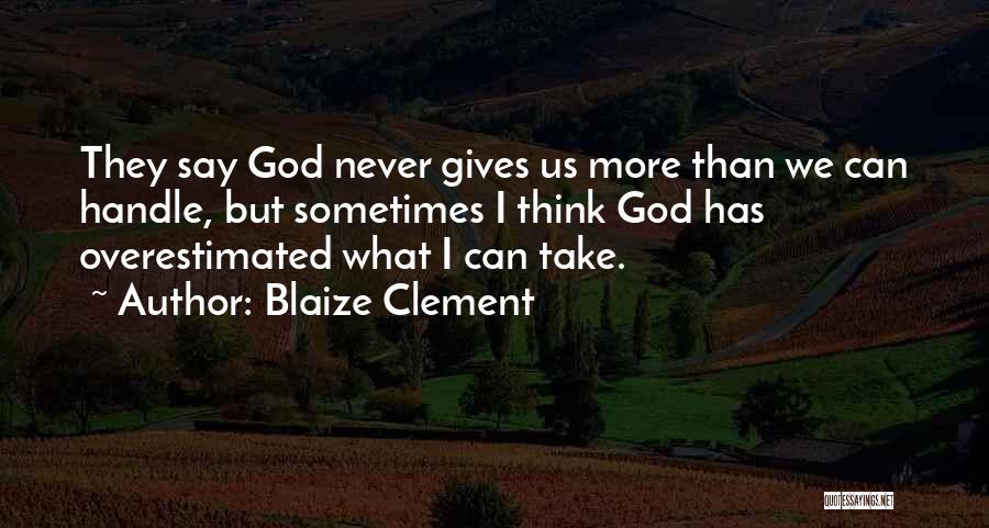 Blaize Clement Quotes: They Say God Never Gives Us More Than We Can Handle, But Sometimes I Think God Has Overestimated What I