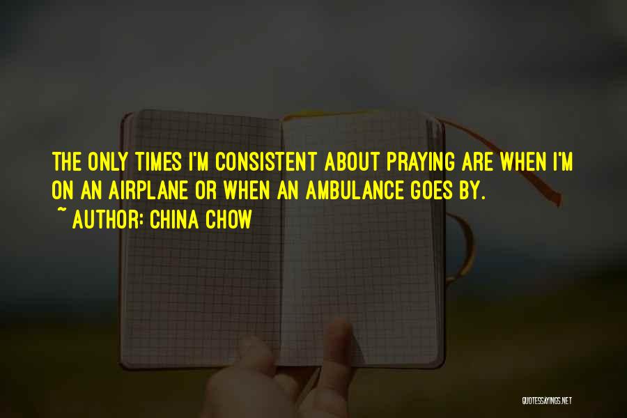 China Chow Quotes: The Only Times I'm Consistent About Praying Are When I'm On An Airplane Or When An Ambulance Goes By.