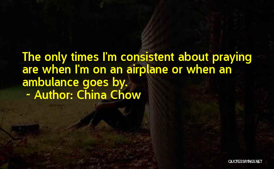 China Chow Quotes: The Only Times I'm Consistent About Praying Are When I'm On An Airplane Or When An Ambulance Goes By.