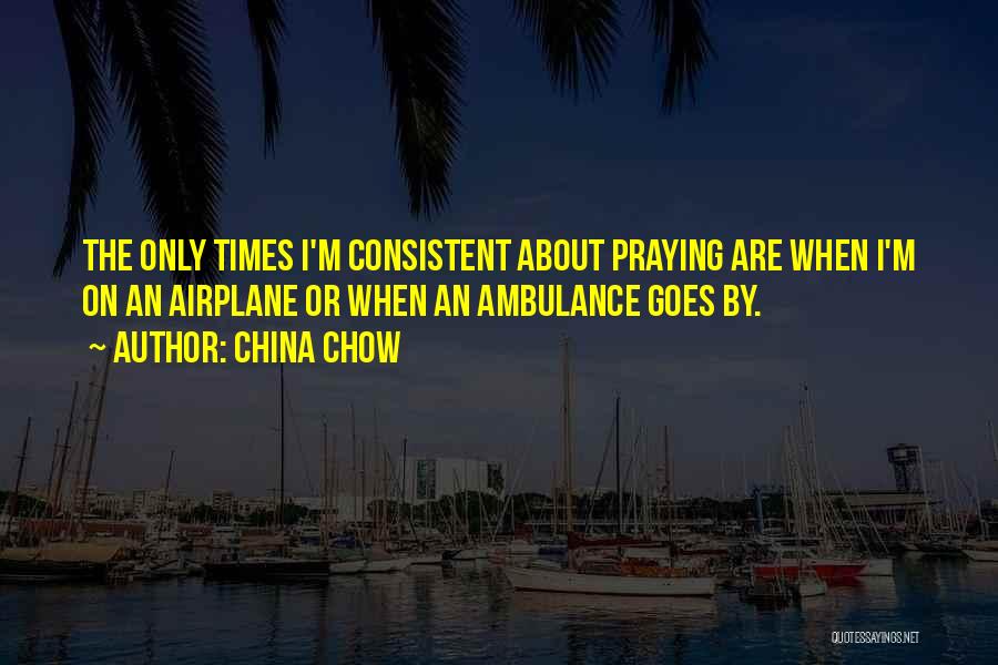 China Chow Quotes: The Only Times I'm Consistent About Praying Are When I'm On An Airplane Or When An Ambulance Goes By.