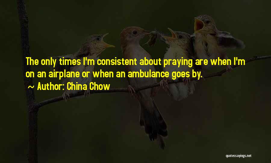 China Chow Quotes: The Only Times I'm Consistent About Praying Are When I'm On An Airplane Or When An Ambulance Goes By.