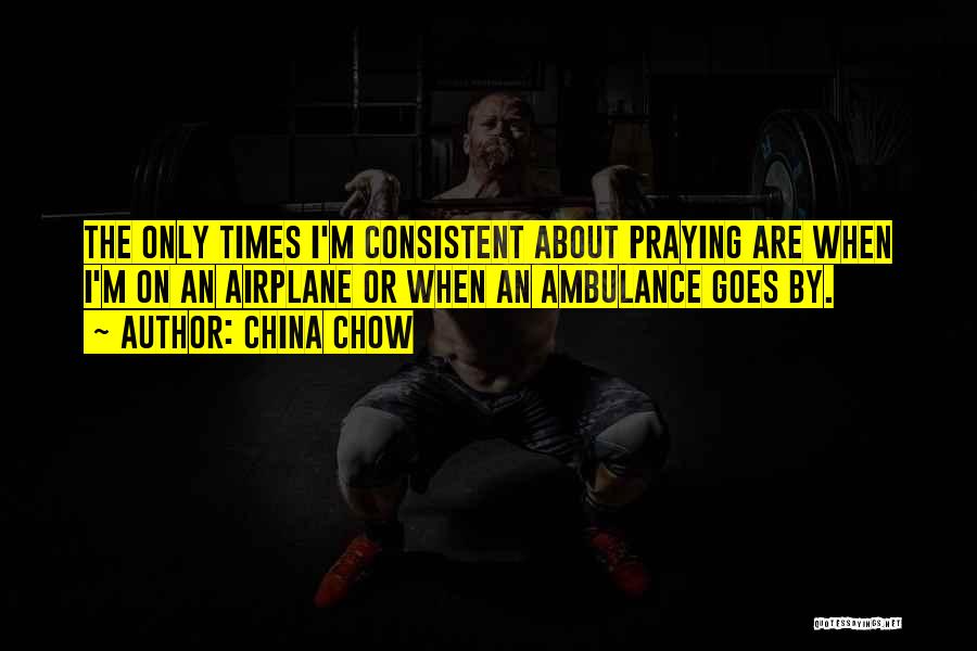 China Chow Quotes: The Only Times I'm Consistent About Praying Are When I'm On An Airplane Or When An Ambulance Goes By.