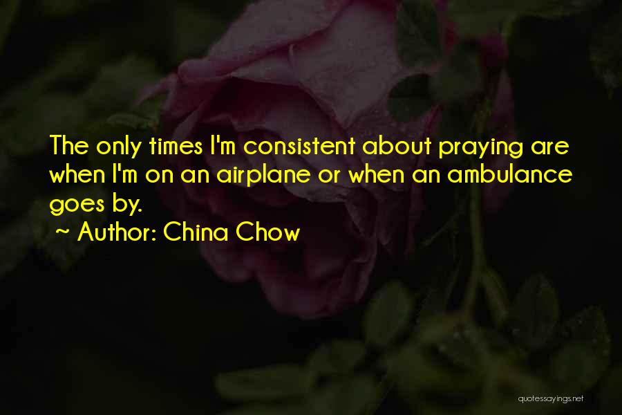 China Chow Quotes: The Only Times I'm Consistent About Praying Are When I'm On An Airplane Or When An Ambulance Goes By.