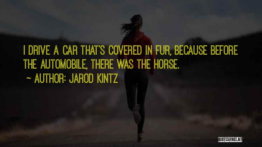 Jarod Kintz Quotes: I Drive A Car That's Covered In Fur, Because Before The Automobile, There Was The Horse.