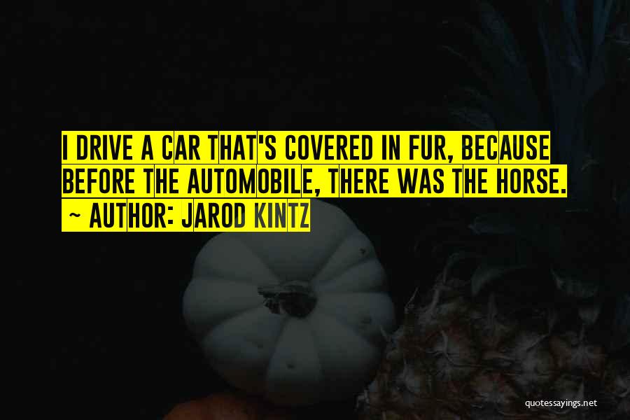 Jarod Kintz Quotes: I Drive A Car That's Covered In Fur, Because Before The Automobile, There Was The Horse.