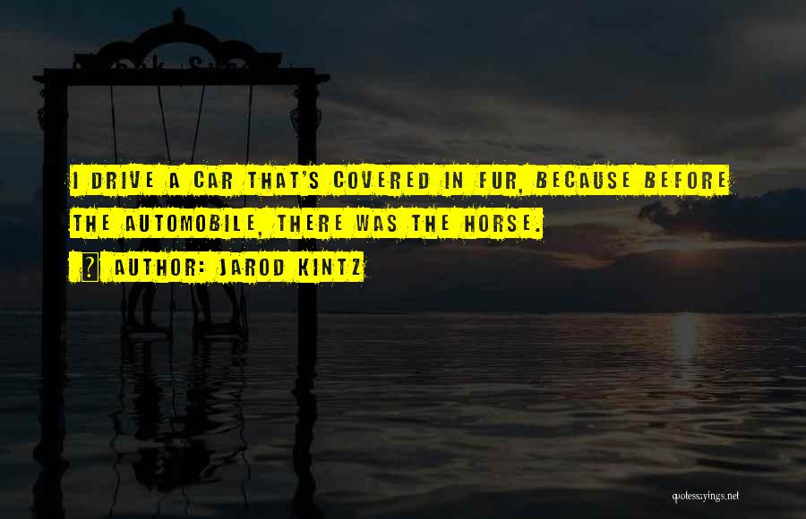 Jarod Kintz Quotes: I Drive A Car That's Covered In Fur, Because Before The Automobile, There Was The Horse.