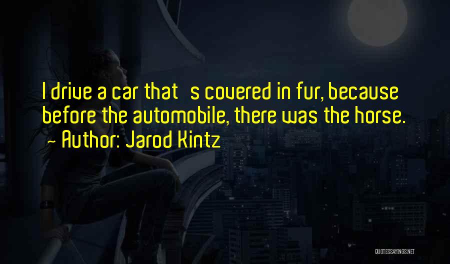 Jarod Kintz Quotes: I Drive A Car That's Covered In Fur, Because Before The Automobile, There Was The Horse.