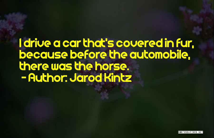Jarod Kintz Quotes: I Drive A Car That's Covered In Fur, Because Before The Automobile, There Was The Horse.