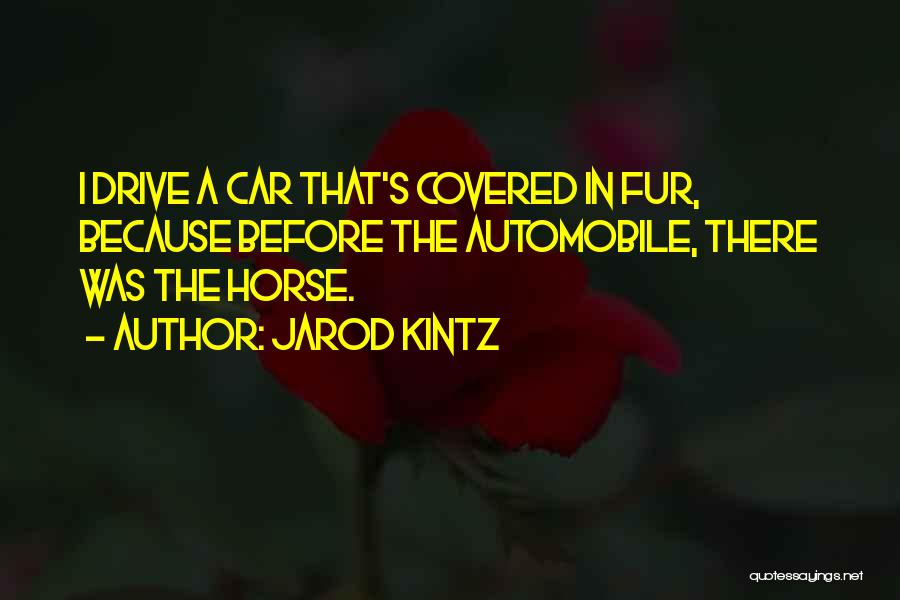 Jarod Kintz Quotes: I Drive A Car That's Covered In Fur, Because Before The Automobile, There Was The Horse.