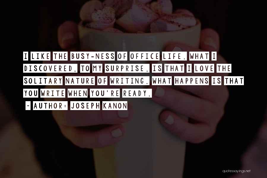 Joseph Kanon Quotes: I Like The Busy-ness Of Office Life. What I Discovered, To My Surprise, Is That I Love The Solitary Nature