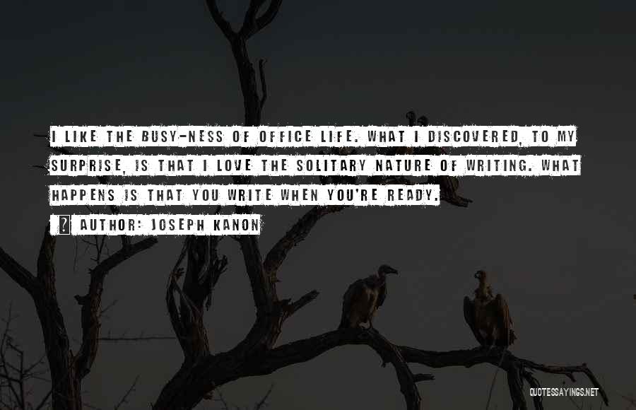 Joseph Kanon Quotes: I Like The Busy-ness Of Office Life. What I Discovered, To My Surprise, Is That I Love The Solitary Nature