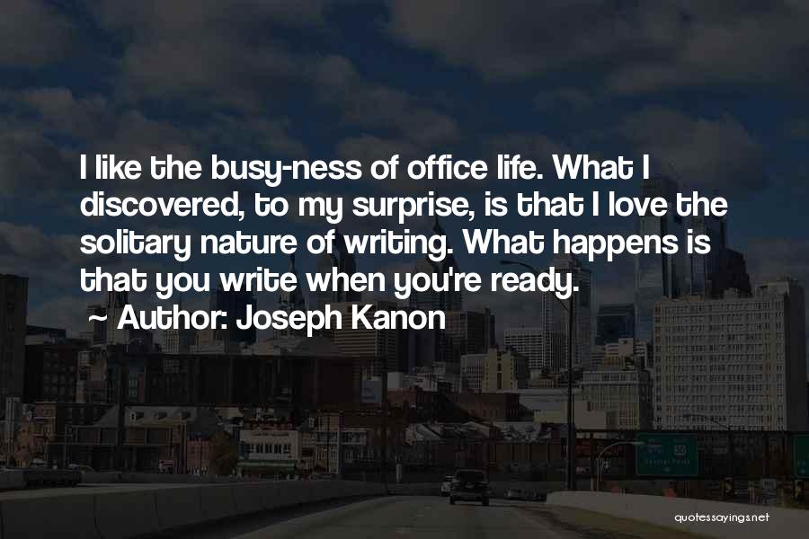 Joseph Kanon Quotes: I Like The Busy-ness Of Office Life. What I Discovered, To My Surprise, Is That I Love The Solitary Nature