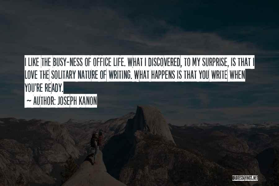 Joseph Kanon Quotes: I Like The Busy-ness Of Office Life. What I Discovered, To My Surprise, Is That I Love The Solitary Nature