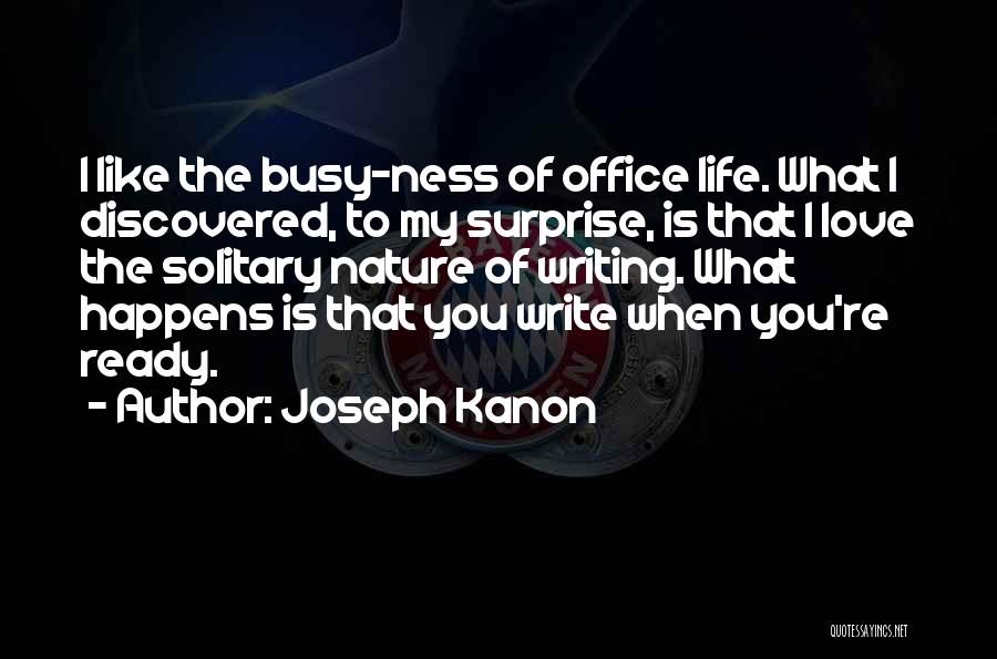 Joseph Kanon Quotes: I Like The Busy-ness Of Office Life. What I Discovered, To My Surprise, Is That I Love The Solitary Nature