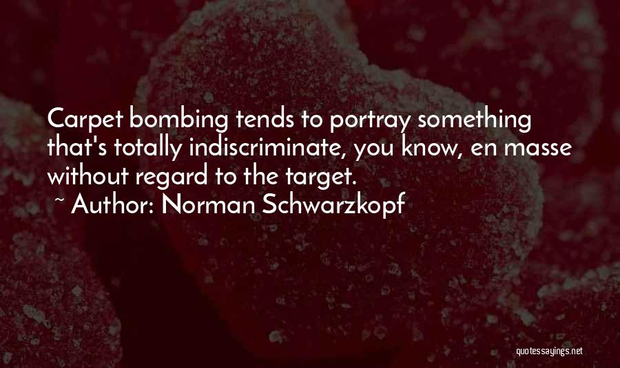 Norman Schwarzkopf Quotes: Carpet Bombing Tends To Portray Something That's Totally Indiscriminate, You Know, En Masse Without Regard To The Target.
