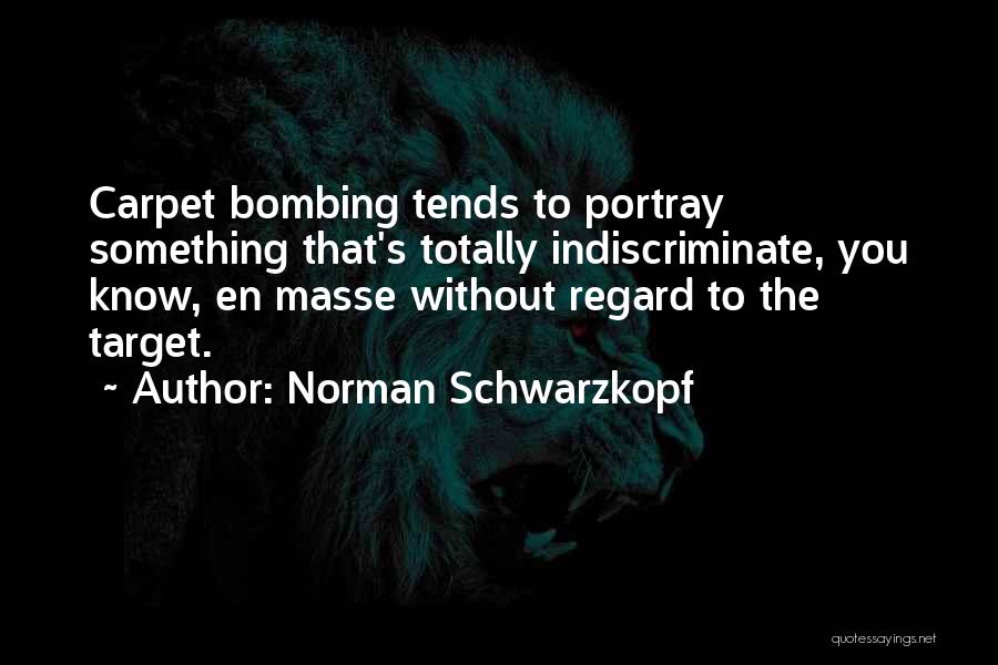 Norman Schwarzkopf Quotes: Carpet Bombing Tends To Portray Something That's Totally Indiscriminate, You Know, En Masse Without Regard To The Target.