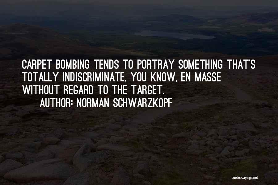 Norman Schwarzkopf Quotes: Carpet Bombing Tends To Portray Something That's Totally Indiscriminate, You Know, En Masse Without Regard To The Target.