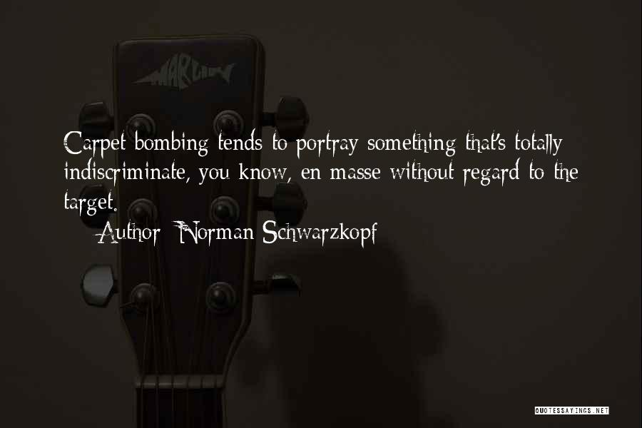 Norman Schwarzkopf Quotes: Carpet Bombing Tends To Portray Something That's Totally Indiscriminate, You Know, En Masse Without Regard To The Target.