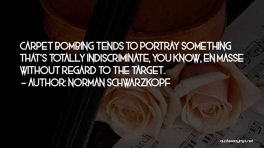 Norman Schwarzkopf Quotes: Carpet Bombing Tends To Portray Something That's Totally Indiscriminate, You Know, En Masse Without Regard To The Target.