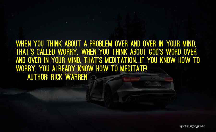 Rick Warren Quotes: When You Think About A Problem Over And Over In Your Mind, That's Called Worry. When You Think About God's
