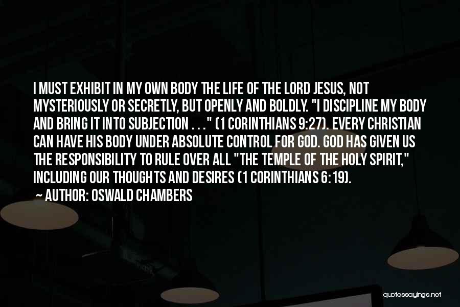 Oswald Chambers Quotes: I Must Exhibit In My Own Body The Life Of The Lord Jesus, Not Mysteriously Or Secretly, But Openly And