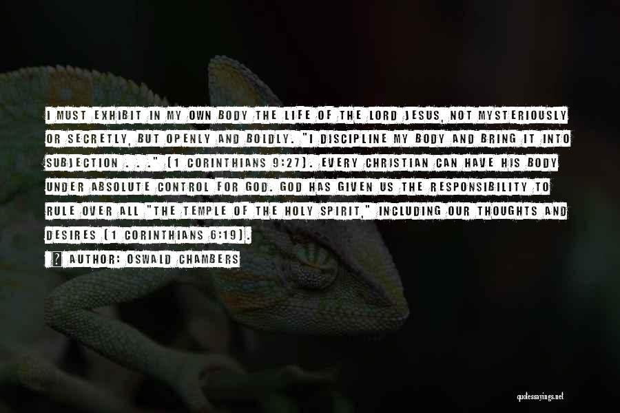 Oswald Chambers Quotes: I Must Exhibit In My Own Body The Life Of The Lord Jesus, Not Mysteriously Or Secretly, But Openly And