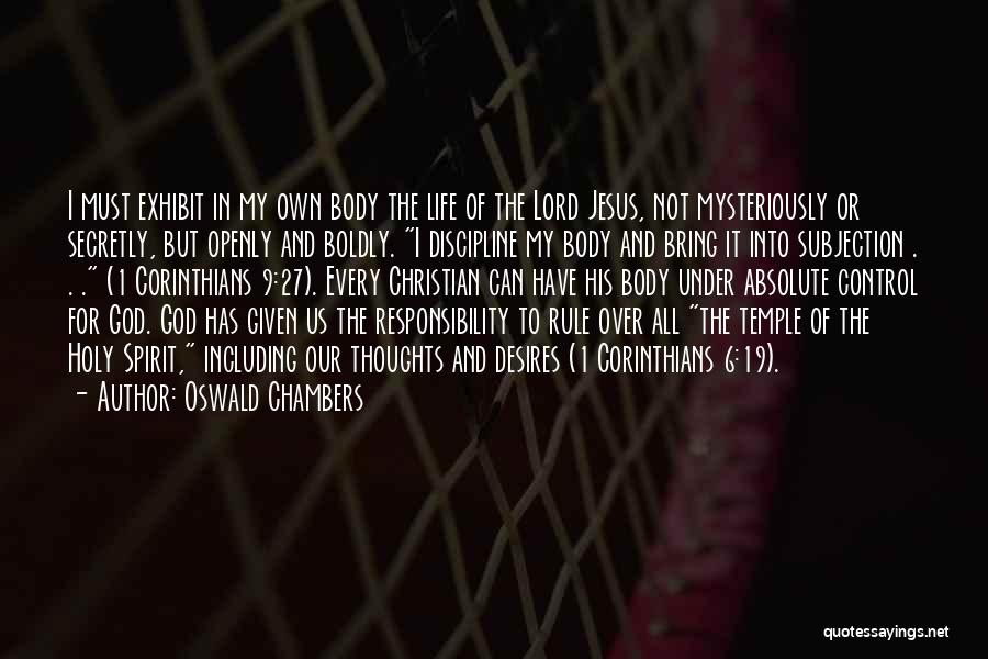 Oswald Chambers Quotes: I Must Exhibit In My Own Body The Life Of The Lord Jesus, Not Mysteriously Or Secretly, But Openly And