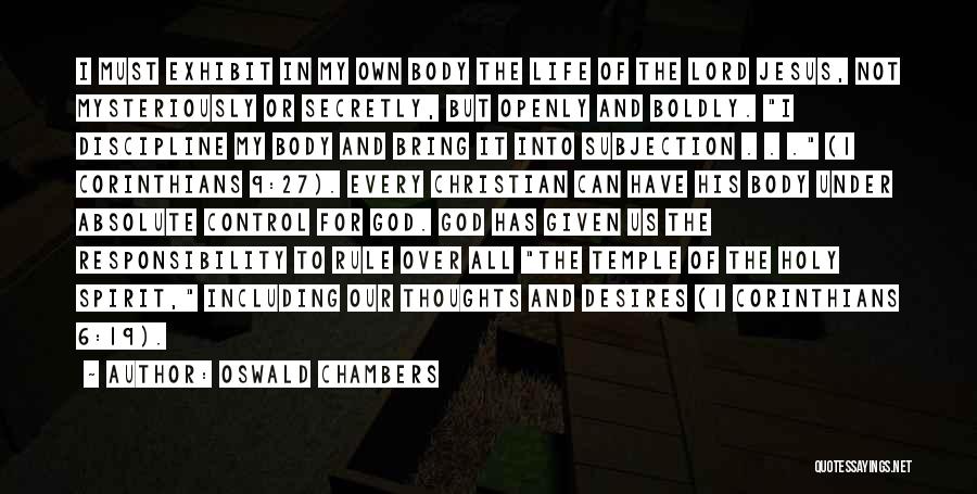 Oswald Chambers Quotes: I Must Exhibit In My Own Body The Life Of The Lord Jesus, Not Mysteriously Or Secretly, But Openly And