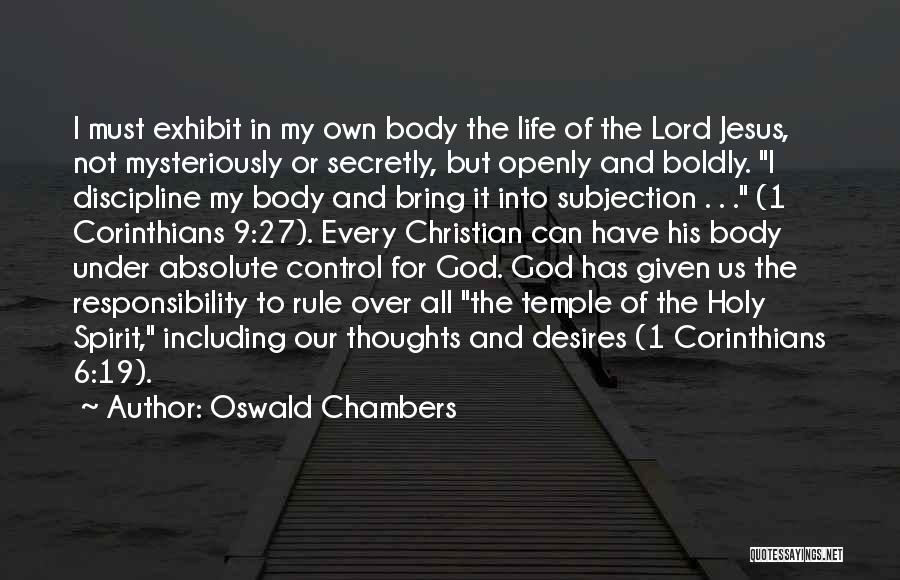 Oswald Chambers Quotes: I Must Exhibit In My Own Body The Life Of The Lord Jesus, Not Mysteriously Or Secretly, But Openly And