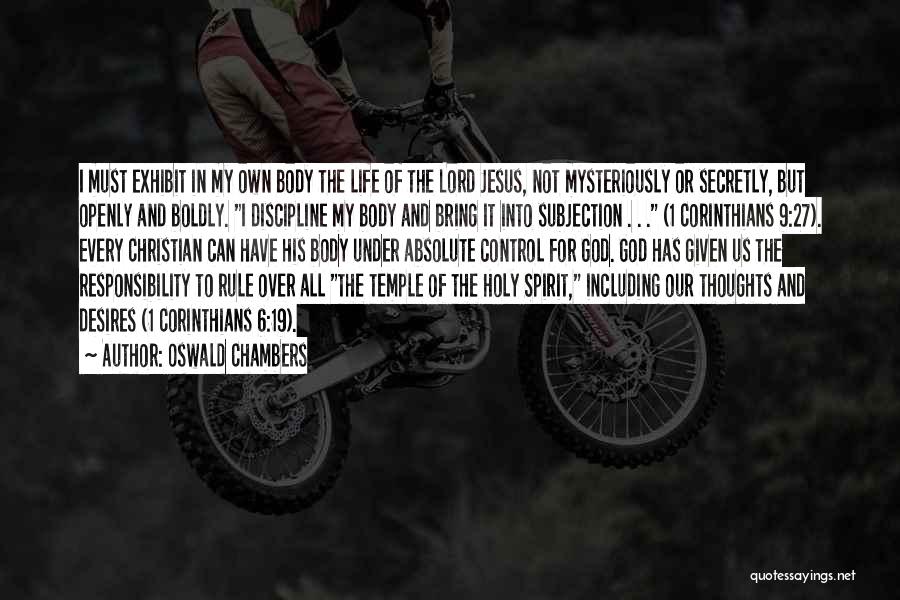 Oswald Chambers Quotes: I Must Exhibit In My Own Body The Life Of The Lord Jesus, Not Mysteriously Or Secretly, But Openly And