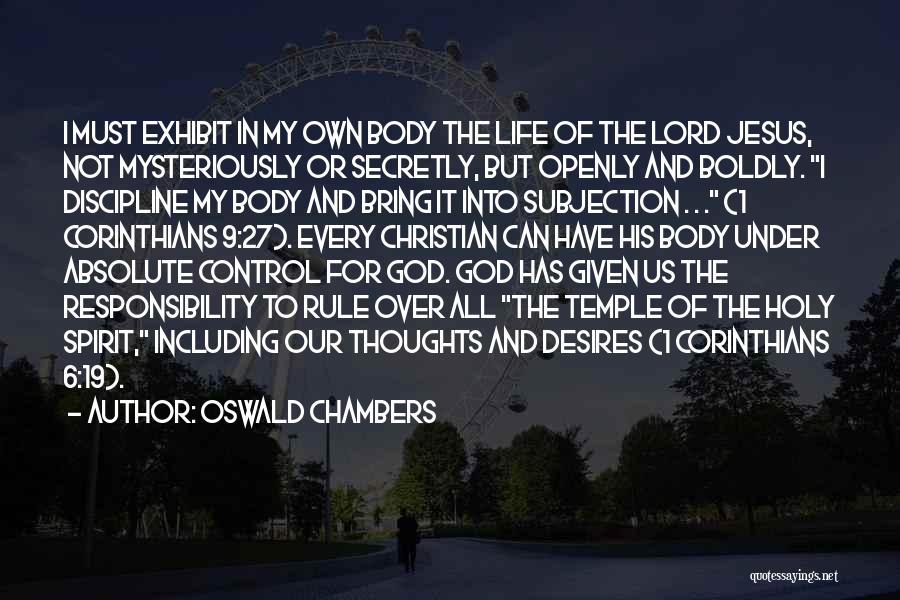 Oswald Chambers Quotes: I Must Exhibit In My Own Body The Life Of The Lord Jesus, Not Mysteriously Or Secretly, But Openly And