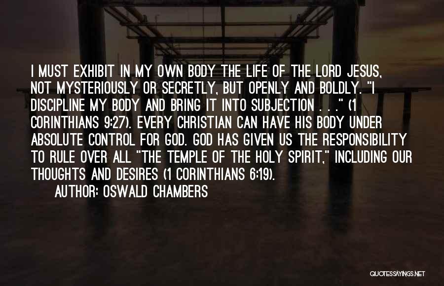 Oswald Chambers Quotes: I Must Exhibit In My Own Body The Life Of The Lord Jesus, Not Mysteriously Or Secretly, But Openly And