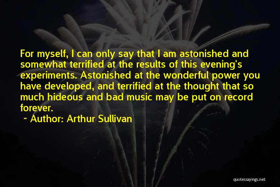 Arthur Sullivan Quotes: For Myself, I Can Only Say That I Am Astonished And Somewhat Terrified At The Results Of This Evening's Experiments.